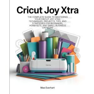 Everhart, Mae Cricut Joy Xtra: The Complete Guide To Mastering Your Cricut Joy Xtra: Techniques, Projects, Tips, And Strategies For Beginners, Hobbyists, And Small Business Creators Everhart, Mae Cricut Joy Xtra: The Complete Guide To Mastering Your Cricut Joy Xtra: Techniques, Projects, Tips, And Strategies For Beginners, Hobbyists, And Small Business Creators