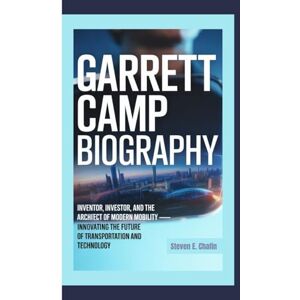 E. Chafin, Steven GARRETT CAMP BIOGRAPHY: Inventor, Investor, and the Architect of Modern Mobility — Innovating the Future of Transportation and Technology E. Chafin, Steven GARRETT CAMP BIOGRAPHY: Inventor, Investor, and the Architect of Modern Mobility — Innovating the Future of Transportation and Technology
