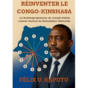 Kaputu, Professeur Félix Réinventer Le Congo-Kinshasa: Le Dodekaprogramme deJoseph Kabila comme Horizon de Refondation Nationale Kaputu, Professeur Félix Réinventer Le Congo-Kinshasa: Le Dodekaprogramme deJoseph Kabila comme Horizon de Refondation Nationale