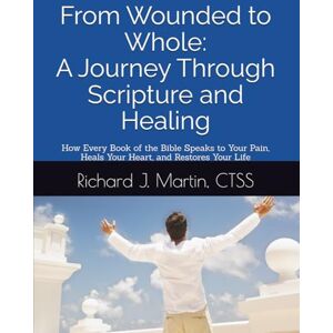 Martin, CTSS, Richard J From Wounded to Whole: A Journey Through Scripture and Healing: How Every Book of the Bible Speaks to Your Pain, Heals Your Heart, and Restores Your Life Martin, CTSS, Richard J From Wounded to Whole: A Journey Through Scripture and Healing: How Every Book of the Bible Speaks to Your Pain, Heals Your Heart, and Restores Your Life