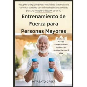 Greer, Miyasato Entrenamiento de Fuerza para Personas Mayores: Recupere energía, mejore su movilidad y desarrolle una confianza duradera con rutinas de ejercicios sencillas para una vida plena después de los 50 Greer, Miyasato Entrenamiento de Fuerza para Personas Mayores: Recupere energía, mejore su movilidad y desarrolle una confianza duradera con rutinas de ejercicios sencillas para una vida plena después de los 50