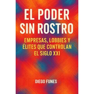 Funes, DiegoEl Poder sin Rostro: Empresas, Lobbies y Élites que Controlan el Siglo XXI es una investigación profunda y accesible sobre El Poder sin Rostro: Empresas, Lobbies y Élites que Controlan el Siglo XXI: Una investigación sobre las redes de poder e Funes, DiegoEl Poder sin Rostro: Empresas, Lobbies y Élites que Controlan el Siglo XXI es una investigación profunda y accesible sobre El Poder sin Rostro: Empresas, Lobbies y Élites que Controlan el Siglo XXI: Una investigación sobre las redes de poder e