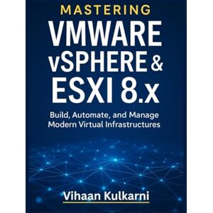Kulkarni, Vihaan Mastering VMware vSphere & ESXi 8.x: Build, Automate, and Manage Modern Virtual Infrastructures Kulkarni, Vihaan Mastering VMware vSphere & ESXi 8.x: Build, Automate, and Manage Modern Virtual Infrastructures