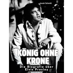 Schmitt, Jonah König ohne Krone: Die Biografie über Elvis Presley. Komplett in Farbe Schmitt, Jonah König ohne Krone: Die Biografie über Elvis Presley. Komplett in Farbe