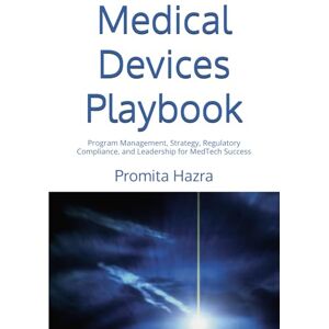 Hazra, Ms Promita Medical Devices Playbook: Program Management, Strategy, Regulatory Compliance, and Leadership for MedTech Success Hazra, Ms Promita Medical Devices Playbook: Program Management, Strategy, Regulatory Compliance, and Leadership for MedTech Success