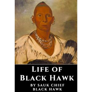 Black Hawk, Sauk Chief Life of Black Hawk: An Autobiography of Courage and Resilience Black Hawk, Sauk Chief Life of Black Hawk: An Autobiography of Courage and Resilience