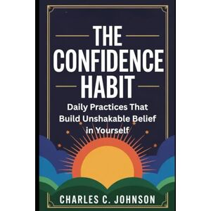 JOHNSON, CHARLES C. THE CONFIDENCE HABIT: DAILY PRACTICES THAT BUILD UNSHAKABLE BELIEF IN YOURSELF JOHNSON, CHARLES C. THE CONFIDENCE HABIT: DAILY PRACTICES THAT BUILD UNSHAKABLE BELIEF IN YOURSELF