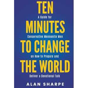 Sharpe, Alan Ten Minutes to Change the World: A Guide for Conservative Mennonite Men on How to Prepare and Deliver a Devotional Sharpe, Alan Ten Minutes to Change the World: A Guide for Conservative Mennonite Men on How to Prepare and Deliver a Devotional