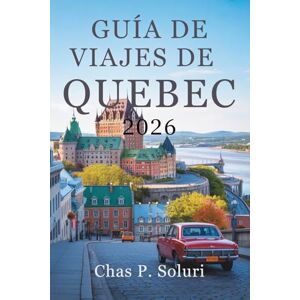 Soluri, Chas P. GUÍA DE VIAJES DE QUEBEC 2026: Descubra la cultura y el encanto de Canadá Soluri, Chas P. GUÍA DE VIAJES DE QUEBEC 2026: Descubra la cultura y el encanto de Canadá