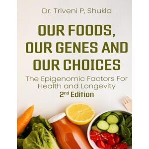 Shukla, Dr. Triveni P Our Foods, Our Genes, And Our Choices: The Epigenomic Factors For Health And Longevity Shukla, Dr. Triveni P Our Foods, Our Genes, And Our Choices: The Epigenomic Factors For Health And Longevity