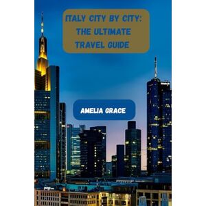 GRACE, AMELIA ITALY CITY BY CITY: THE ULTIMATE TRAVEL GUIDE: Discover Rome, Florence, Venice, and Beyond with Maps, Tips, and Hidden Gems GRACE, AMELIA ITALY CITY BY CITY: THE ULTIMATE TRAVEL GUIDE: Discover Rome, Florence, Venice, and Beyond with Maps, Tips, and Hidden Gems