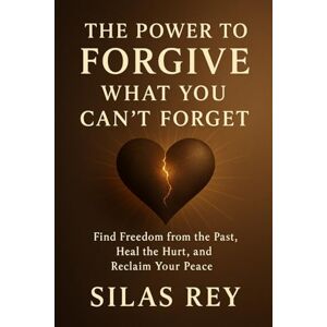Rey, Silas The Power to Forgive What You Can’t Forget: Find Freedom from the Past, Heal the Hurt, and Reclaim Your Peace Rey, Silas The Power to Forgive What You Can’t Forget: Find Freedom from the Past, Heal the Hurt, and Reclaim Your Peace