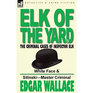 Wallace, Edgar Elk of the 'Yard'-The Criminal Cases of Inspector Elk: Volume 3-White Face & Silinski-Master Criminal Wallace, Edgar Elk of the 'Yard'-The Criminal Cases of Inspector Elk: Volume 3-White Face & Silinski-Master Criminal