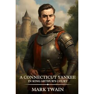 Twain, Mark A CONNECTICUT YANKEE in King Arthur's Court: Timeless Edition Featuring Authentic Illustrations Twain, Mark A CONNECTICUT YANKEE in King Arthur's Court: Timeless Edition Featuring Authentic Illustrations