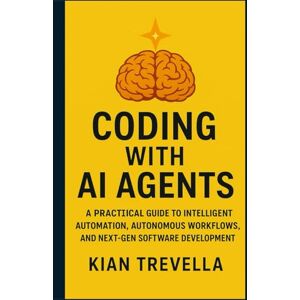 TREVELLA, KIAN Coding with AI Agents: A Practical Guide to Intelligent Automation, Autonomous Workflows, and Next-Gen Software Development TREVELLA, KIAN Coding with AI Agents: A Practical Guide to Intelligent Automation, Autonomous Workflows, and Next-Gen Software Development