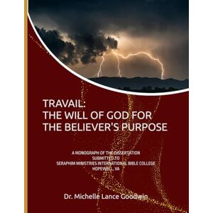 Lance Goodwin, Dr. Michelle TRAVAIL: THE WILL OF GOD FOR THE BELIEVER'S PURPOSE: A MONOGRAPH OF THE DISSERTATION SUBMITTED TO SERAPHIM MINISTRIES INTERNATIONAL BIBLE COLLEGE HOPEWELL, VA Lance Goodwin, Dr. Michelle TRAVAIL: THE WILL OF GOD FOR THE BELIEVER'S PURPOSE: A MONOGRAPH OF THE DISSERTATION SUBMITTED TO SERAPHIM MINISTRIES INTERNATIONAL BIBLE COLLEGE HOPEWELL, VA