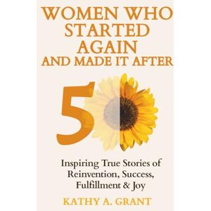 Grant, Kathy A Women Who Started Again And Made It After 50: Inspiring True Stories of Reinvention, Success, Fulfillment & Joy Grant, Kathy A Women Who Started Again And Made It After 50: Inspiring True Stories of Reinvention, Success, Fulfillment & Joy