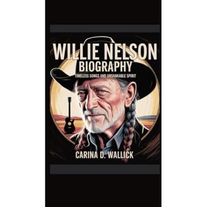 D.WALLICK, CARINA WILLIE NELSON BIOGRAPHY: Timeless Songs and Unshakable Spirit D.WALLICK, CARINA WILLIE NELSON BIOGRAPHY: Timeless Songs and Unshakable Spirit