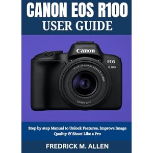 ALLEN, FREDRICK M. CANON EOS R100 USER GUIDE: Step by step Manual to Unlock Features, Improve Image Quality & Shoot Like a Pro ALLEN, FREDRICK M. CANON EOS R100 USER GUIDE: Step by step Manual to Unlock Features, Improve Image Quality & Shoot Like a Pro
