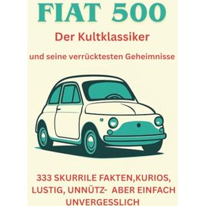 Manstori, Luigi Der Fiat 500 – 333 irre, wahnwitzige Fakten, die niemand braucht, aber jeden zum Schmunzeln und Staunen bringt. Ein Buch für jeden Fan und Liebhaber Manstori, Luigi Der Fiat 500 – 333 irre, wahnwitzige Fakten, die niemand braucht, aber jeden zum Schmunzeln und Staunen bringt. Ein Buch für jeden Fan und Liebhaber