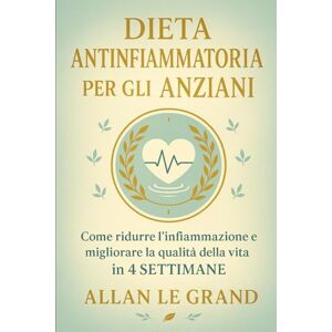 LE GRAND, ALLAN DIETA ANTINFIAMMATORIA PER GLI ANZIANI: Come ridurre l'infiammazione e migliorare la qualità della vita in 4 SETTIMANE. LE GRAND, ALLAN DIETA ANTINFIAMMATORIA PER GLI ANZIANI: Come ridurre l'infiammazione e migliorare la qualità della vita in 4 SETTIMANE.