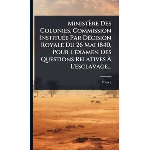 Ministère Des Colonies. Commission InstituÃ(c)e Par DÃ(c)cision Royale Du 26 Mai 1840, Pour L'examen Des Questions Relatives À L'esclavage... Ministère Des Colonies. Commission InstituÃ(c)e Par DÃ(c)cision Royale Du 26 Mai 1840, Pour L'examen Des Questions Relatives À L'esclavage...