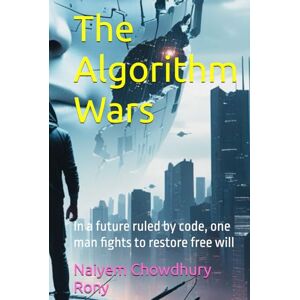 Rony, Naiyem Chowdhury The Algorithm Wars: In a future ruled by code, one man fights to restore free will Rony, Naiyem Chowdhury The Algorithm Wars: In a future ruled by code, one man fights to restore free will