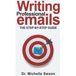 Swann, Dr. Michelle Writing Professional Emails: The Step-by-Step Guide Swann, Dr. Michelle Writing Professional Emails: The Step-by-Step Guide