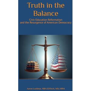 Locklear, Aaron Truth in the Balance: Civic Education Reformation and the Resurgence of American Democracy Locklear, Aaron Truth in the Balance: Civic Education Reformation and the Resurgence of American Democracy