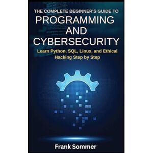 Sommer, Frank The Complete Beginner’s Guide to Programming and Cybersecurity: Learn Python, SQL, Linux, and Ethical Hacking Step by Step (Nextwave Technology series) Sommer, Frank The Complete Beginner’s Guide to Programming and Cybersecurity: Learn Python, SQL, Linux, and Ethical Hacking Step by Step (Nextwave Technology series)