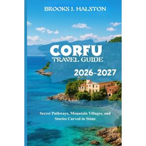 Halston, Brooks J. Corfu Travel Guide 2026-2027: Secret Pathways, Mountain Villages, and Stories Carved in Stone Halston, Brooks J. Corfu Travel Guide 2026-2027: Secret Pathways, Mountain Villages, and Stories Carved in Stone