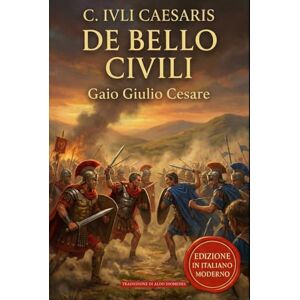 Cesare, Gaio Giulio La Guerra Civile: De Bello Civili edizione in Italiano moderno e analisi storico-militare Cesare, Gaio Giulio La Guerra Civile: De Bello Civili edizione in Italiano moderno e analisi storico-militare