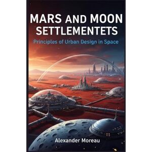 Moreau, Alexander Mars and Moon Settlements: Principles of Urban Design in Space (Urban Science and Sustainable Cities) Moreau, Alexander Mars and Moon Settlements: Principles of Urban Design in Space (Urban Science and Sustainable Cities)
