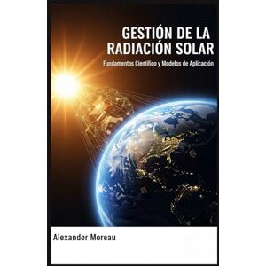 Moreau, Alexander Gestión de la Radiación Solar: Fundamentos Científicos y Modelos de Aplicación (Ciencia Atmosférica e Ingeniería Climática) Moreau, Alexander Gestión de la Radiación Solar: Fundamentos Científicos y Modelos de Aplicación (Ciencia Atmosférica e Ingeniería Climática)