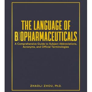 Zhou Ph.D., Zhaoli The Language of Biopharmaceuticals: A Comprehensive Guide to Subject Abbreviations, Acronyms, and Official Terminologies Zhou Ph.D., Zhaoli The Language of Biopharmaceuticals: A Comprehensive Guide to Subject Abbreviations, Acronyms, and Official Terminologies