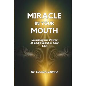 LeBlanc, Dr. Daniel J Miracle in Your Mouth: The Book: Unlocking the Power of God's Word in Your Life LeBlanc, Dr. Daniel J Miracle in Your Mouth: The Book: Unlocking the Power of God's Word in Your Life
