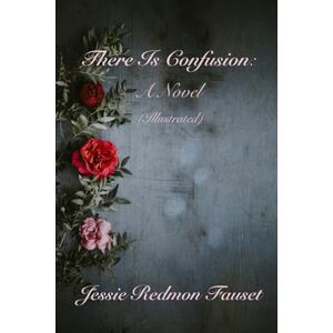 Fauset, Jessie Redmon There Is Confusion: A Novel (Illustrated) Fauset, Jessie Redmon There Is Confusion: A Novel (Illustrated)