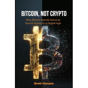 Hansen, Brett Bitcoin, Not Crypto: Why Bitcoin Stands Alone as Sound Money in a Digital Age Hansen, Brett Bitcoin, Not Crypto: Why Bitcoin Stands Alone as Sound Money in a Digital Age
