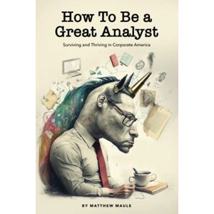Maule, Matthew DW How To Be a Great Analyst: Surviving and Thriving in Corporate America Maule, Matthew DW How To Be a Great Analyst: Surviving and Thriving in Corporate America