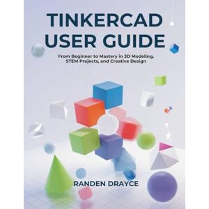 Drayce, Randen Tinkercad User Guide: From Beginner to Mastery in 3D Modeling, STEM Projects, and Creative Design Drayce, Randen Tinkercad User Guide: From Beginner to Mastery in 3D Modeling, STEM Projects, and Creative Design