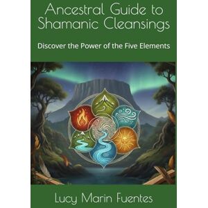 Marin Fuentes, Lucy Mary Ancestral Guide to Shamanic Cleansings: Discover the Power of the Five Elements Marin Fuentes, Lucy Mary Ancestral Guide to Shamanic Cleansings: Discover the Power of the Five Elements