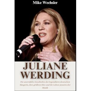 Wechsler, Mike Juliane Werding Biografie: Die unerzählte Geschichte der legendären deutschen Sängerin, ihre größten Hits und ihr Leben jenseits der Musik Wechsler, Mike Juliane Werding Biografie: Die unerzählte Geschichte der legendären deutschen Sängerin, ihre größten Hits und ihr Leben jenseits der Musik