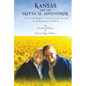 Desiree Stipp Bethune, Beverley Bethune and Kansas for the Skeptical Adventurer: A Mother and Daughter's Travels and Guide Through the Sunflower State by Memoir Desiree Stipp Bethune, Beverley Bethune and Kansas for the Skeptical Adventurer: A Mother and Daughter's Travels and Guide Through the Sunflower State by Memoir