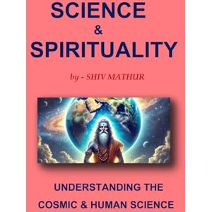 MATHUR, SHIV SCIENCE & SPIRITUALITY: UNDERSTANDING THE COSMIC & HUMAN SCIENCE MATHUR, SHIV SCIENCE & SPIRITUALITY: UNDERSTANDING THE COSMIC & HUMAN SCIENCE