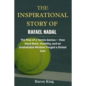 King, Baron The Inspirational Story of Rafael Nadal: The Rise of a Tennis Genius — How Hard Work, Humility, and an Unshakable Mindset Forged a Global Icon (A Tennis Legend Biography) King, Baron The Inspirational Story of Rafael Nadal: The Rise of a Tennis Genius — How Hard Work, Humility, and an Unshakable Mindset Forged a Global Icon (A Tennis Legend Biography)