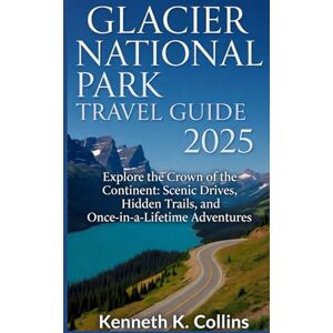 K. Collins, Kenneth GLACIER NATIONAL PARK TRAVEL GUIDE 2025: Explore the Crown of the Continent: Scenic Drives, Hidden Trails, and Once-in-a-Lifetime Adventures K. Collins, Kenneth GLACIER NATIONAL PARK TRAVEL GUIDE 2025: Explore the Crown of the Continent: Scenic Drives, Hidden Trails, and Once-in-a-Lifetime Adventures