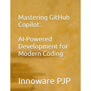 PJP, Innoware Mastering GitHub Copilot: AI-Powered Development for Modern Coding PJP, Innoware Mastering GitHub Copilot: AI-Powered Development for Modern Coding