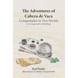 Kadie, Karl The Adventures of Cabeza de Vaca: A Conquistador in Two Worlds: His Epic Journey Across Uncharted America Kadie, Karl The Adventures of Cabeza de Vaca: A Conquistador in Two Worlds: His Epic Journey Across Uncharted America