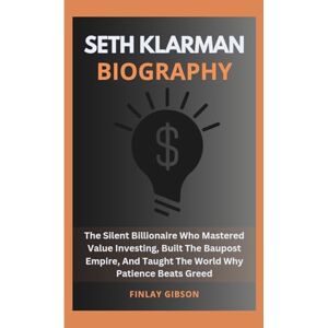 Gibson SETH KLARMAN BIOGRAPHY: The Silent Billionaire Who Mastered Value Investing, Built The Baupost Empire, And Taught The World Why Patience Beats Greed Gibson SETH KLARMAN BIOGRAPHY: The Silent Billionaire Who Mastered Value Investing, Built The Baupost Empire, And Taught The World Why Patience Beats Greed