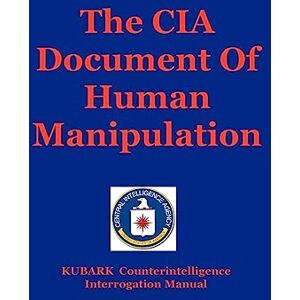 The Central Intelligence Agency The CIA Document Of Human Manipulation: Kubark Counterintelligence Interrogation Manual The Central Intelligence Agency The CIA Document Of Human Manipulation: Kubark Counterintelligence Interrogation Manual